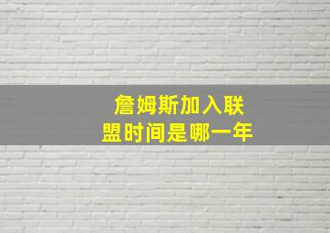 詹姆斯加入联盟时间是哪一年