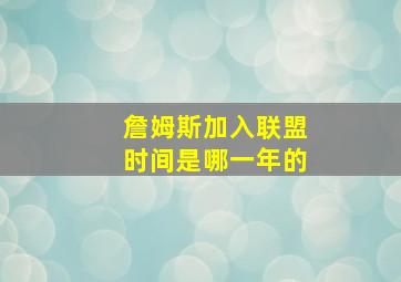 詹姆斯加入联盟时间是哪一年的