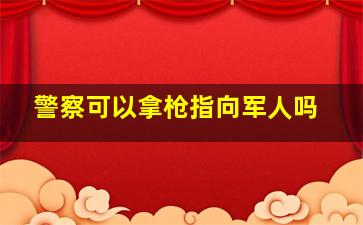 警察可以拿枪指向军人吗