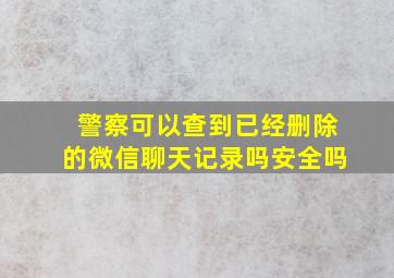 警察可以查到已经删除的微信聊天记录吗安全吗