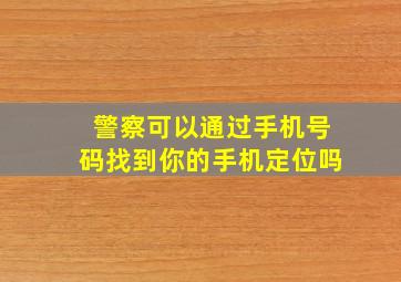 警察可以通过手机号码找到你的手机定位吗