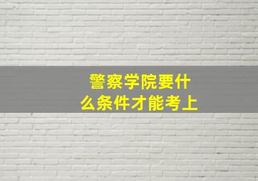 警察学院要什么条件才能考上