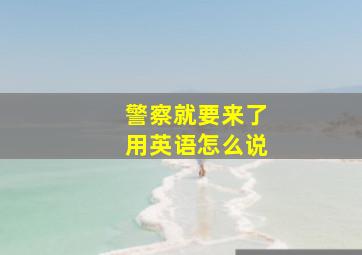 警察就要来了用英语怎么说