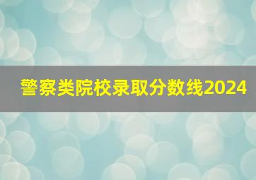 警察类院校录取分数线2024