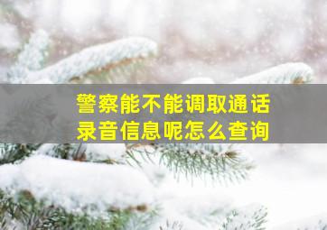 警察能不能调取通话录音信息呢怎么查询