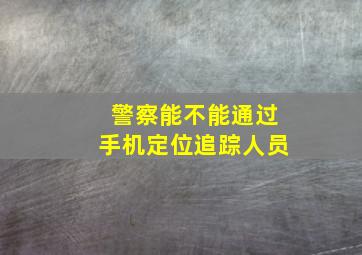 警察能不能通过手机定位追踪人员