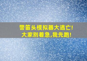 警笛头模拟器大逃亡!大家别着急,我先跑!