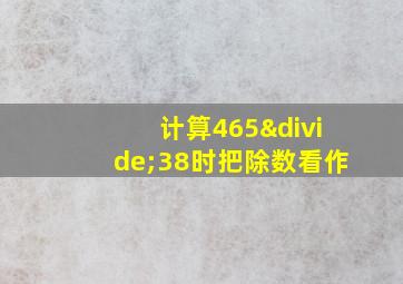 计算465÷38时把除数看作