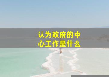 认为政府的中心工作是什么