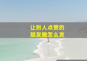 让别人点赞的朋友圈怎么发