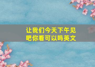 让我们今天下午见吧你看可以吗英文