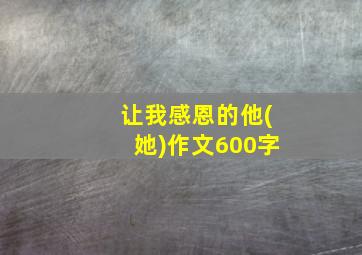 让我感恩的他(她)作文600字