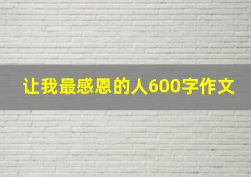 让我最感恩的人600字作文