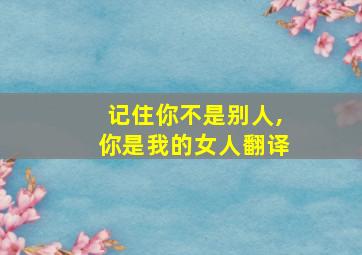 记住你不是别人,你是我的女人翻译