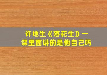 许地生《落花生》一课里面讲的是他自己吗