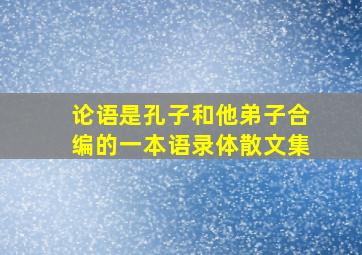 论语是孔子和他弟子合编的一本语录体散文集