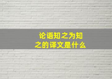 论语知之为知之的译文是什么