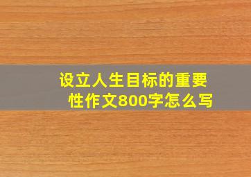 设立人生目标的重要性作文800字怎么写