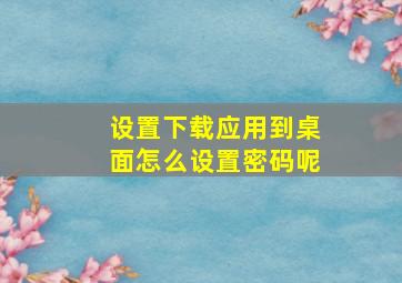 设置下载应用到桌面怎么设置密码呢