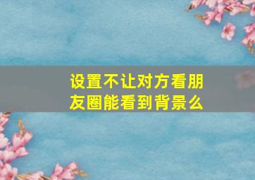 设置不让对方看朋友圈能看到背景么