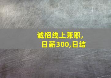 诚招线上兼职,日薪300,日结