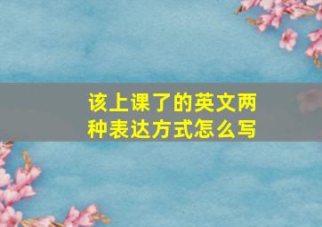 该上课了的英文两种表达方式怎么写