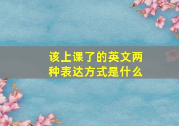 该上课了的英文两种表达方式是什么