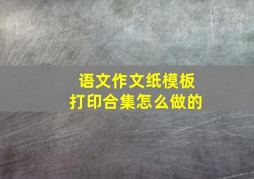 语文作文纸模板打印合集怎么做的