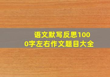 语文默写反思1000字左右作文题目大全