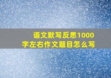 语文默写反思1000字左右作文题目怎么写