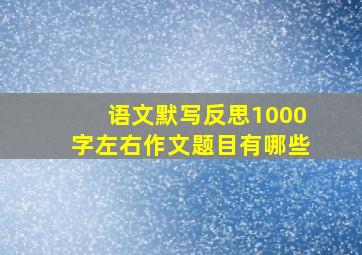 语文默写反思1000字左右作文题目有哪些