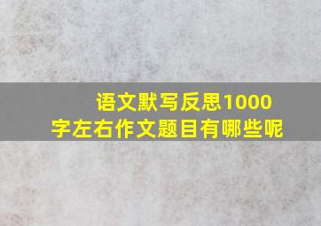 语文默写反思1000字左右作文题目有哪些呢