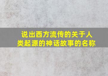 说出西方流传的关于人类起源的神话故事的名称