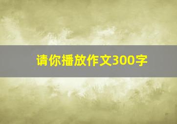 请你播放作文300字