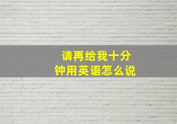 请再给我十分钟用英语怎么说