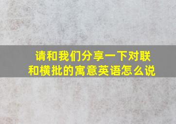 请和我们分享一下对联和横批的寓意英语怎么说