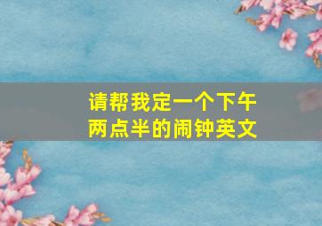 请帮我定一个下午两点半的闹钟英文