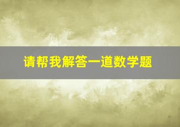 请帮我解答一道数学题