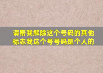 请帮我解除这个号码的其他标志我这个号号码是个人的