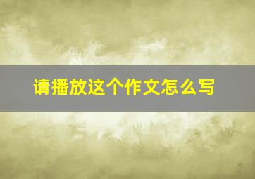 请播放这个作文怎么写