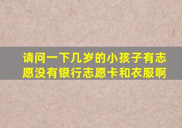 请问一下几岁的小孩子有志愿没有银行志愿卡和衣服啊