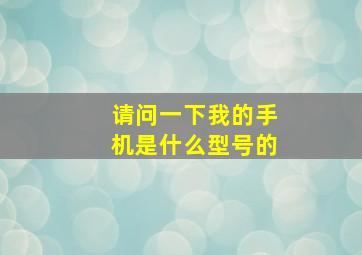 请问一下我的手机是什么型号的