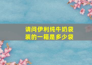 请问伊利纯牛奶袋装的一箱是多少袋