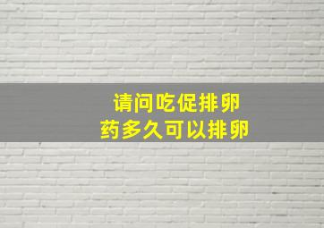 请问吃促排卵药多久可以排卵