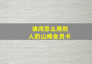 请问怎么用别人的山姆会员卡