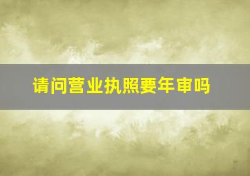 请问营业执照要年审吗