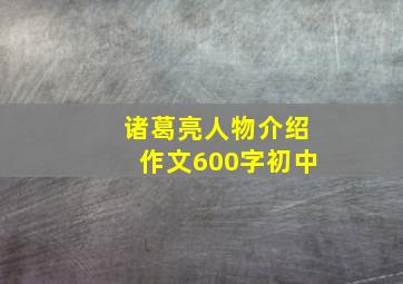 诸葛亮人物介绍作文600字初中