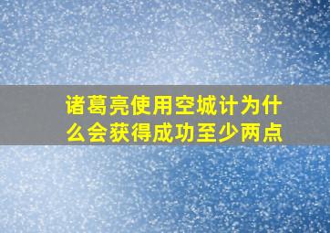 诸葛亮使用空城计为什么会获得成功至少两点