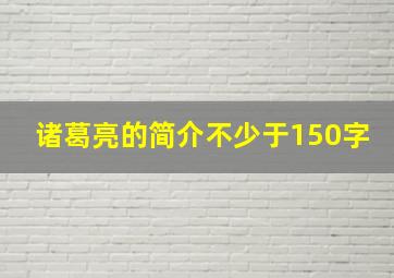 诸葛亮的简介不少于150字