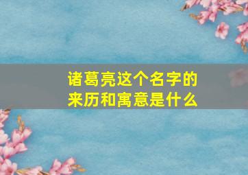 诸葛亮这个名字的来历和寓意是什么